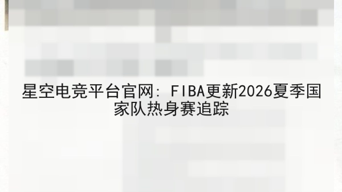 星空电竞平台官网: FIBA更新2026夏季国家队热身赛追踪