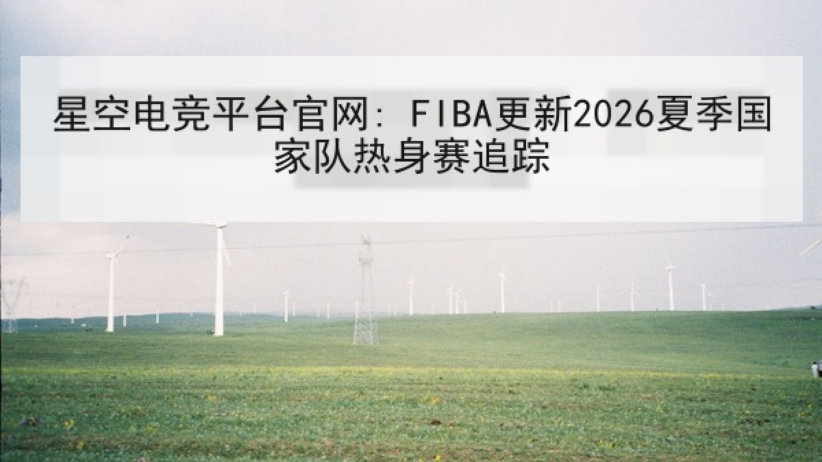星空电竞平台官网: FIBA更新2026夏季国家队热身赛追踪