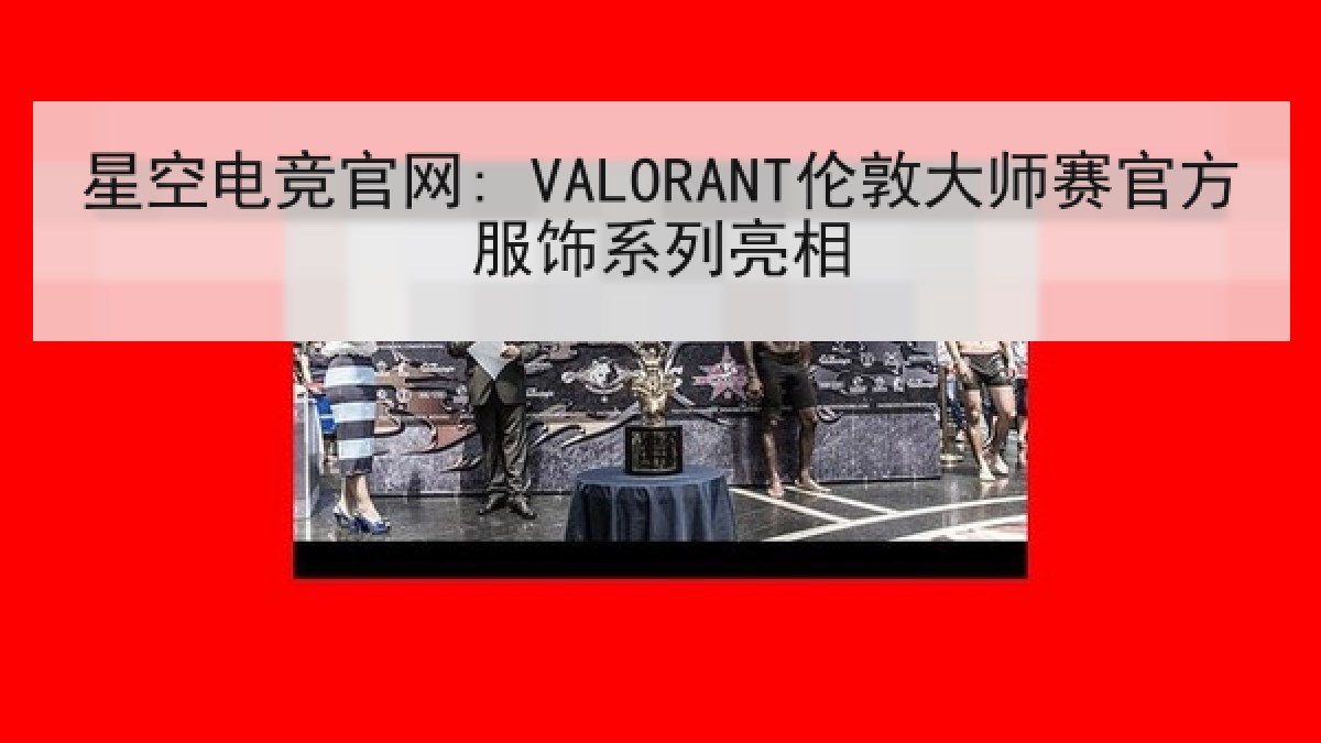 星空电竞官网: VALORANT伦敦大师赛官方服饰系列亮相 星空电竞官网: VALORANT伦敦大师赛官方服饰系列亮相