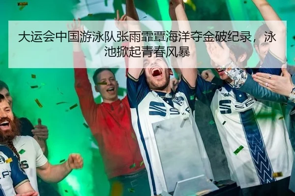 大运会中国游泳队张雨霏覃海洋夺金破纪录，泳池掀起青春风暴