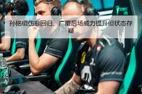 孙铭徽伤愈回归，广厦后场威力提升但状态存疑