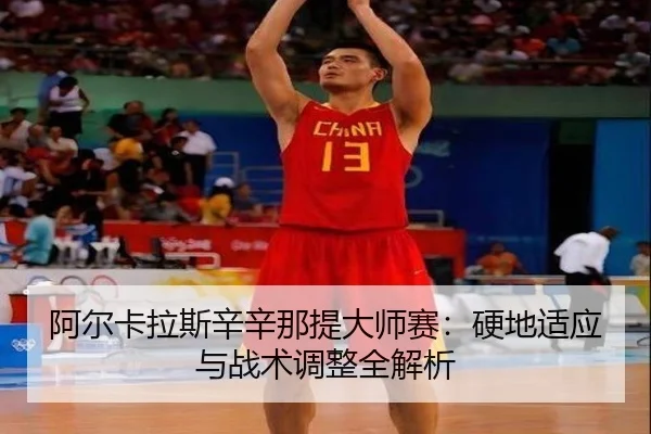 阿尔卡拉斯辛辛那提大师赛：硬地适应与战术调整全解析