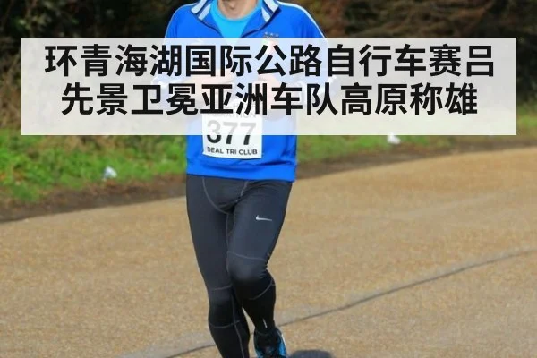 环青海湖国际公路自行车赛吕先景卫冕亚洲车队高原称雄