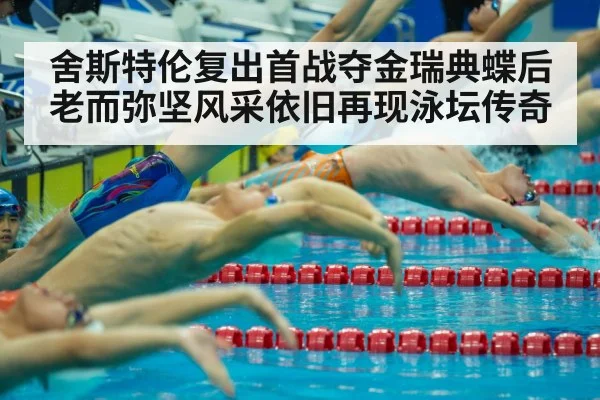 舍斯特伦复出首战夺金瑞典蝶后老而弥坚风采依旧再现泳坛传奇
