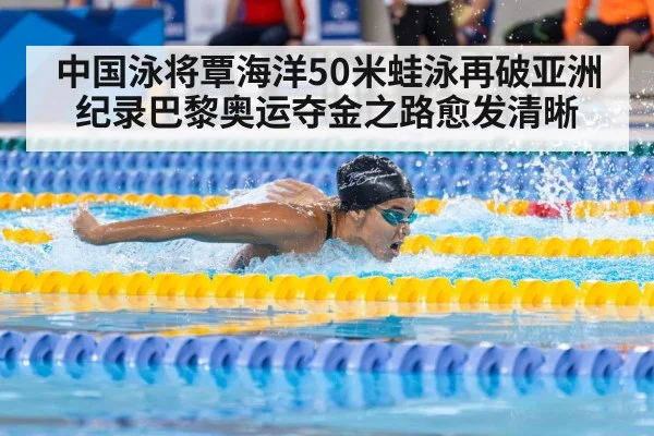 中国泳将覃海洋50米蛙泳再破亚洲纪录巴黎奥运夺金之路愈发清晰