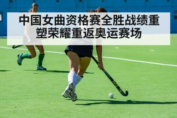 中国女曲资格赛全胜战绩重塑荣耀重返奥运赛场