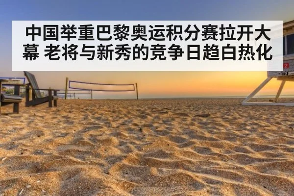 中国举重巴黎奥运积分赛拉开大幕 老将与新秀的竞争日趋白热化