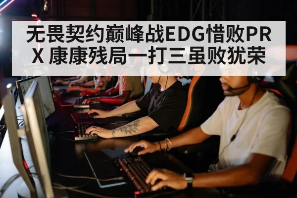 无畏契约巅峰战EDG惜败PRX 康康残局一打三虽败犹荣