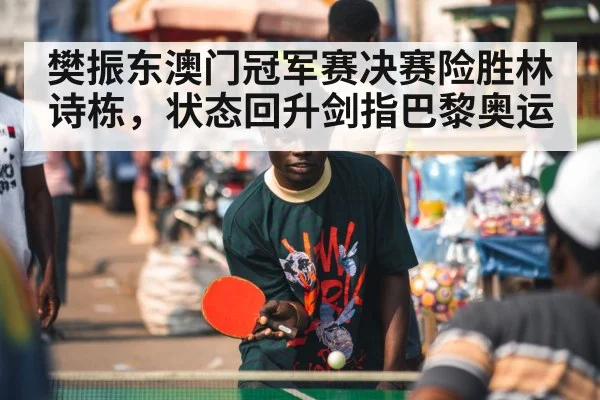 樊振东澳门冠军赛决赛险胜林诗栋，状态回升剑指巴黎奥运